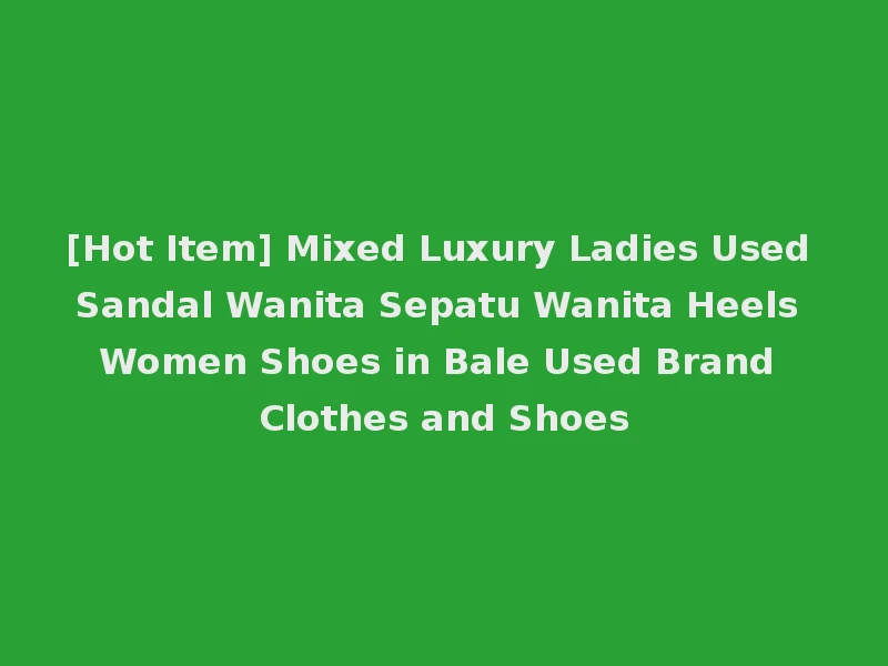 [Hot Item] Mixed Luxury Ladies Used Sandal Wanita Sepatu Wanita Heels Women Shoes in Bale Used Brand Clothes and Shoes