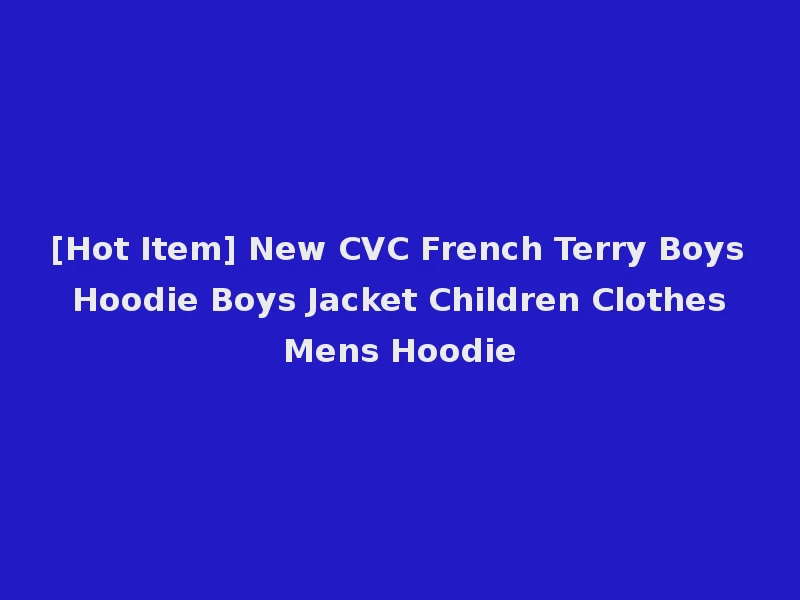 [Hot Item] New CVC French Terry Boys Hoodie Boys Jacket Children Clothes Mens Hoodie