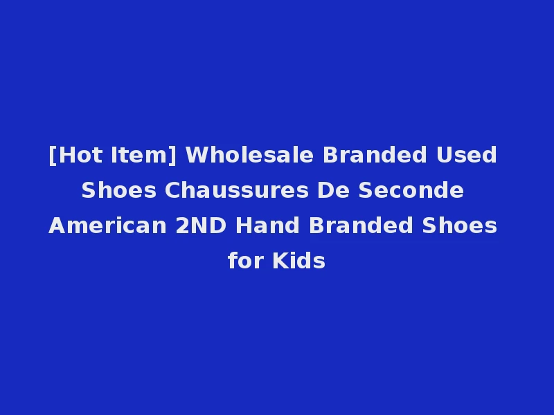 [Hot Item] Wholesale Branded Used Shoes Chaussures De Seconde American 2ND Hand Branded Shoes for Kids