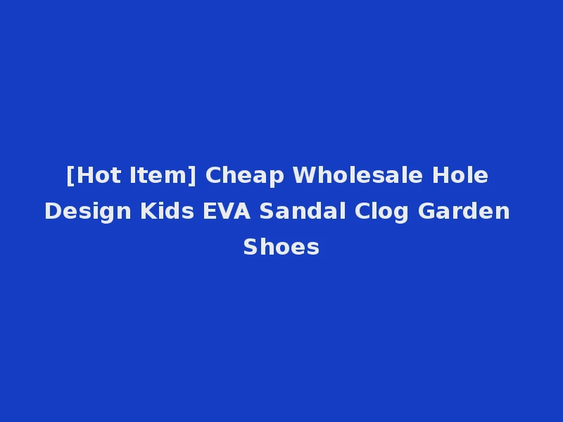 [Hot Item] Cheap Wholesale Hole Design Kids EVA Sandal Clog Garden Shoes