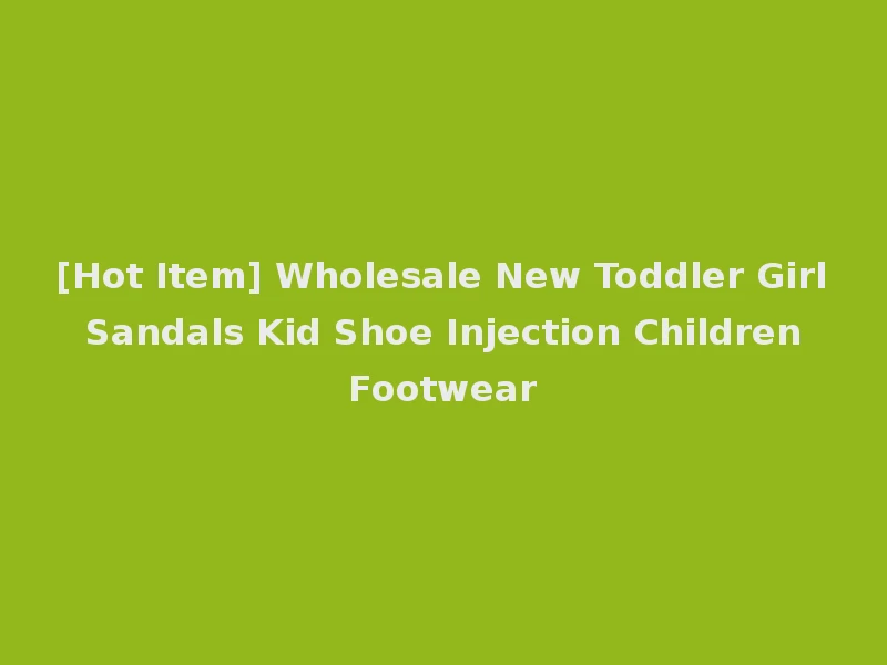 [Hot Item] Wholesale New Toddler Girl Sandals Kid Shoe Injection Children Footwear