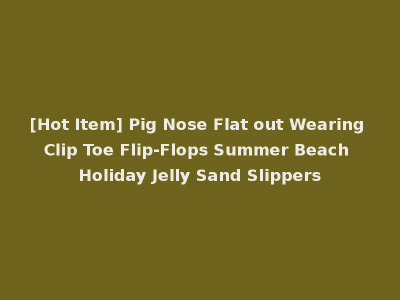 [Hot Item] Pig Nose Flat out Wearing Clip Toe Flip-Flops Summer Beach Holiday Jelly Sand Slippers