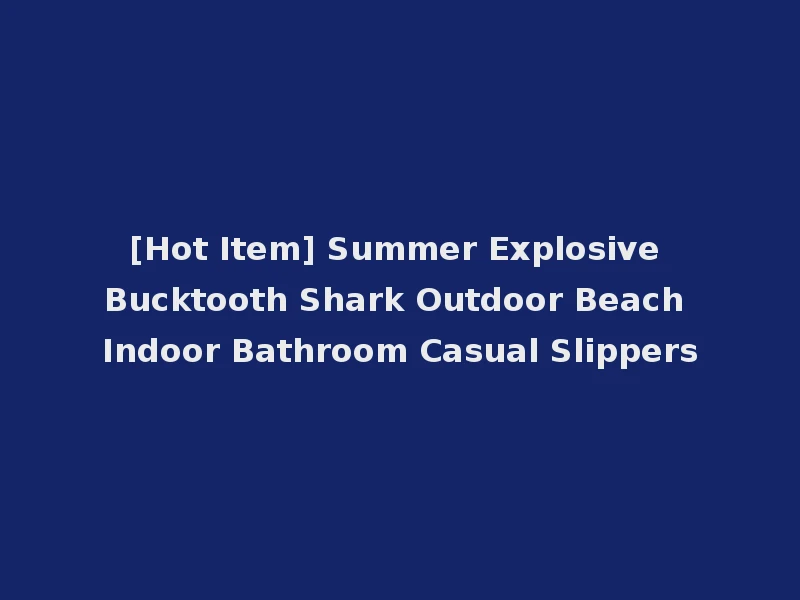 [Hot Item] Summer Explosive Bucktooth Shark Outdoor Beach Indoor Bathroom Casual Slippers