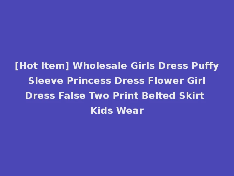 [Hot Item] Wholesale Girls Dress Puffy Sleeve Princess Dress Flower Girl Dress False Two Print Belted Skirt Kids Wear