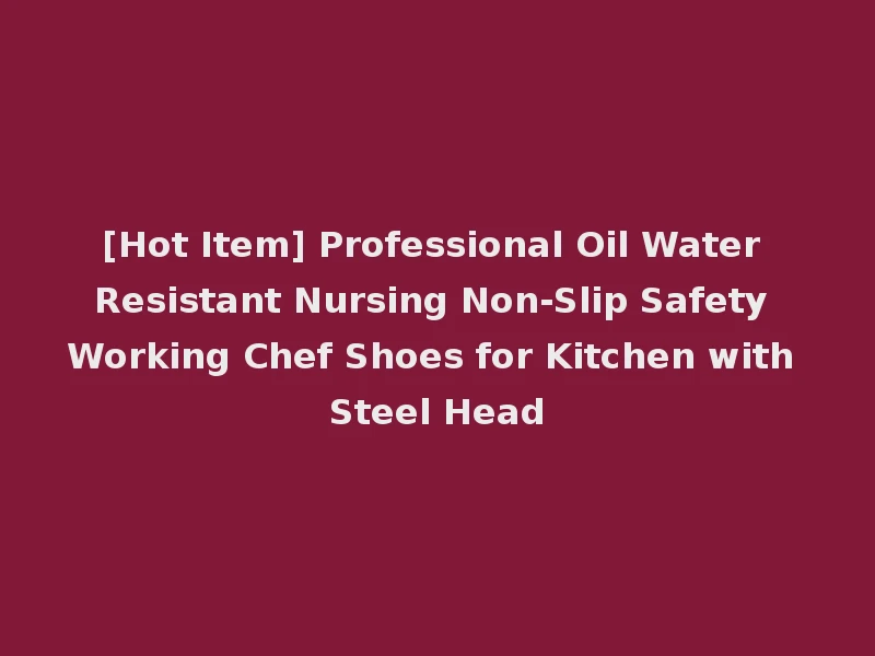 [Hot Item] Professional Oil Water Resistant Nursing Non-Slip Safety Working Chef Shoes for Kitchen with Steel Head