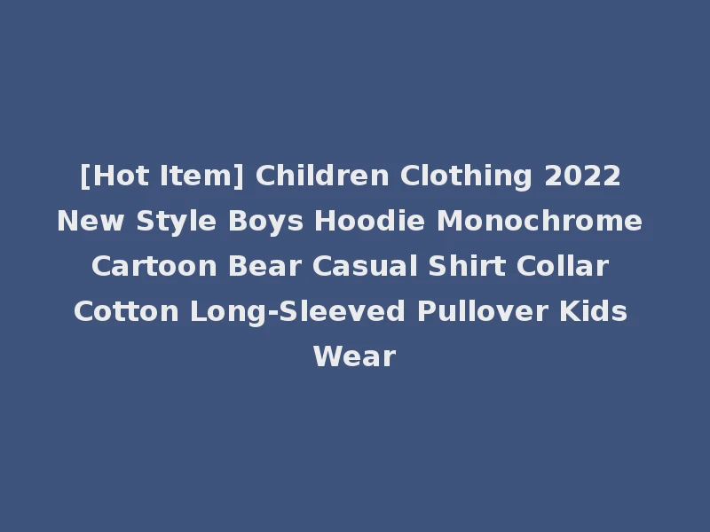 [Hot Item] Children Clothing 2022 New Style Boys Hoodie Monochrome Cartoon Bear Casual Shirt Collar Cotton Long-Sleeved Pullover Kids Wear