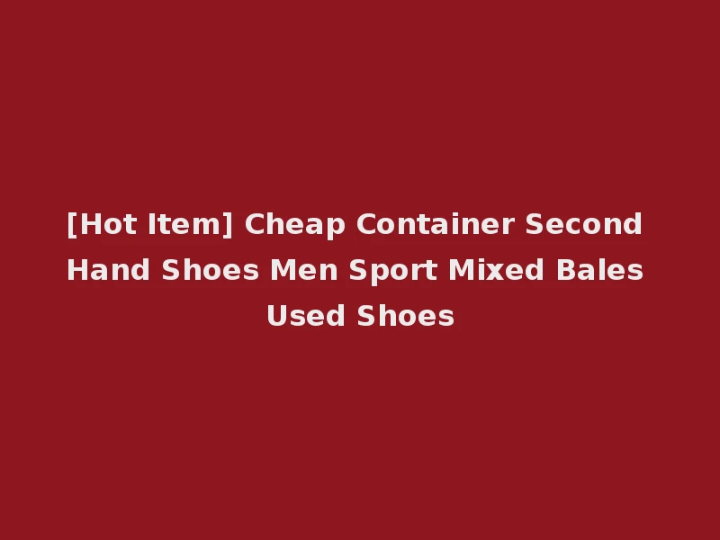 [Hot Item] Cheap Container Second Hand Shoes Men Sport Mixed Bales Used Shoes