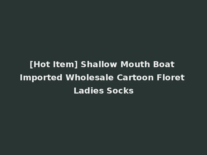 [Hot Item] Shallow Mouth Boat Imported Wholesale Cartoon Floret Ladies Socks