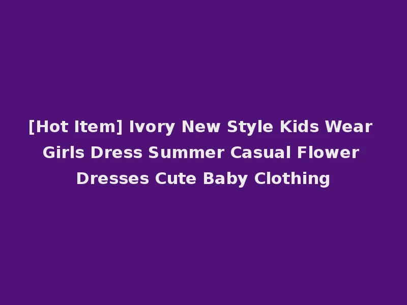 [Hot Item] Ivory New Style Kids Wear Girls Dress Summer Casual Flower Dresses Cute Baby Clothing