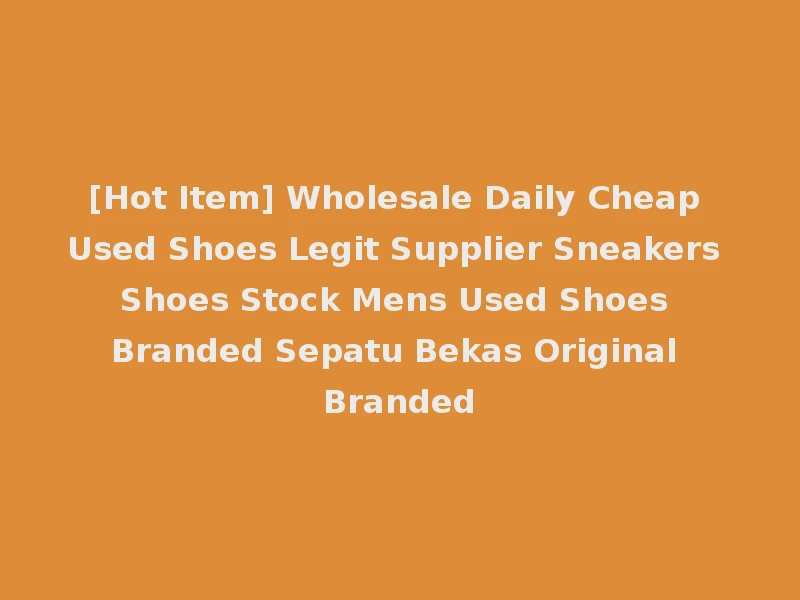 [Hot Item] Wholesale Daily Cheap Used Shoes Legit Supplier Sneakers Shoes Stock Mens Used Shoes Branded Sepatu Bekas Original Branded