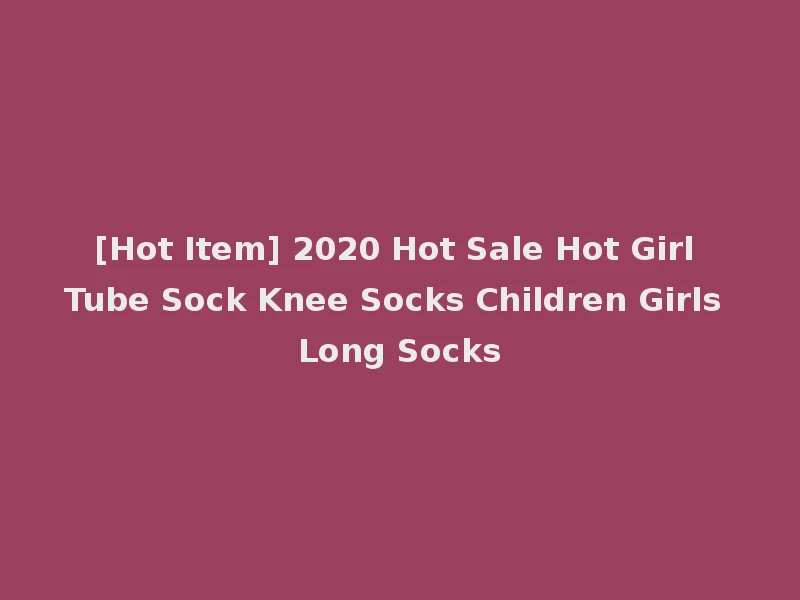 [Hot Item] 2020 Hot Sale Hot Girl Tube Sock Knee Socks Children Girls Long Socks