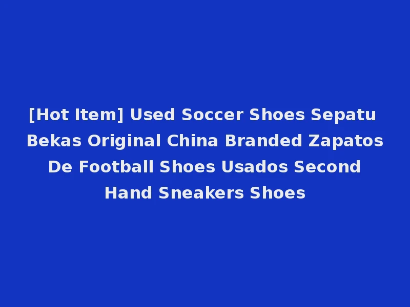 [Hot Item] Used Soccer Shoes Sepatu Bekas Original China Branded Zapatos De Football Shoes Usados Second Hand Sneakers Shoes