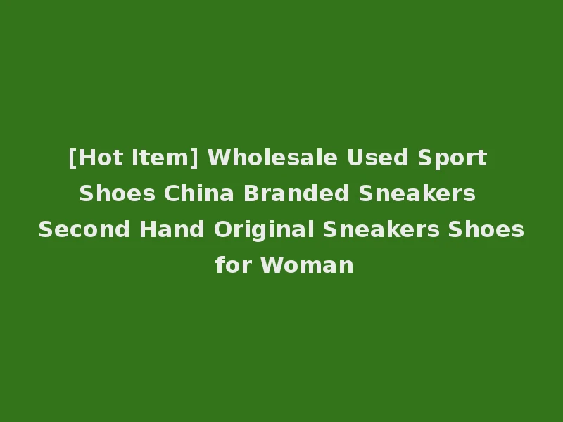 [Hot Item] Wholesale Used Sport Shoes China Branded Sneakers Second Hand Original Sneakers Shoes for Woman