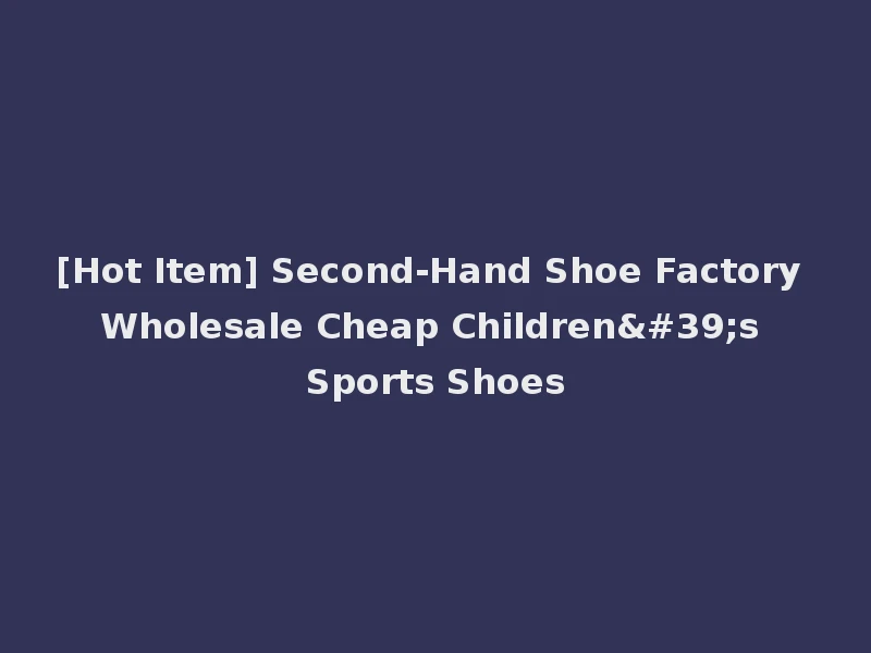[Hot Item] Second-Hand Shoe Factory Wholesale Cheap Children's Sports Shoes