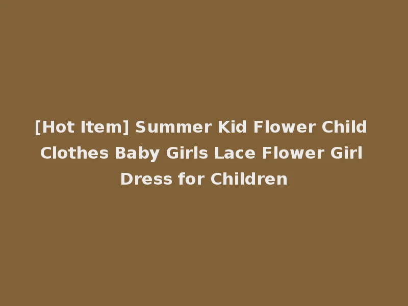 [Hot Item] Summer Kid Flower Child Clothes Baby Girls Lace Flower Girl Dress for Children