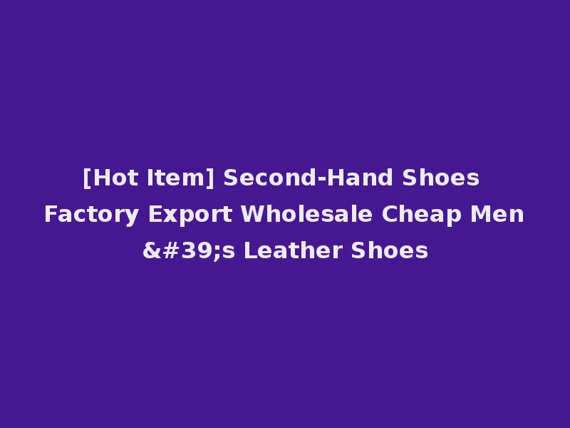 [Hot Item] Second-Hand Shoes Factory Export Wholesale Cheap Men's Leather Shoes