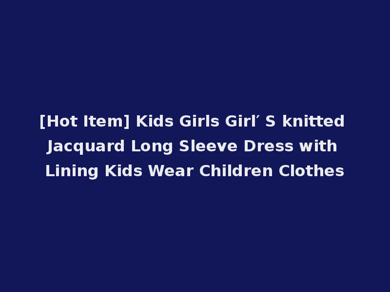 [Hot Item] Kids Girls Girl′ S knitted Jacquard Long Sleeve Dress with Lining Kids Wear Children Clothes