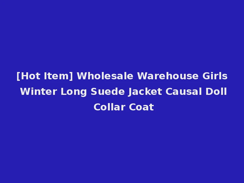 [Hot Item] Wholesale Warehouse Girls Winter Long Suede Jacket Causal Doll Collar Coat