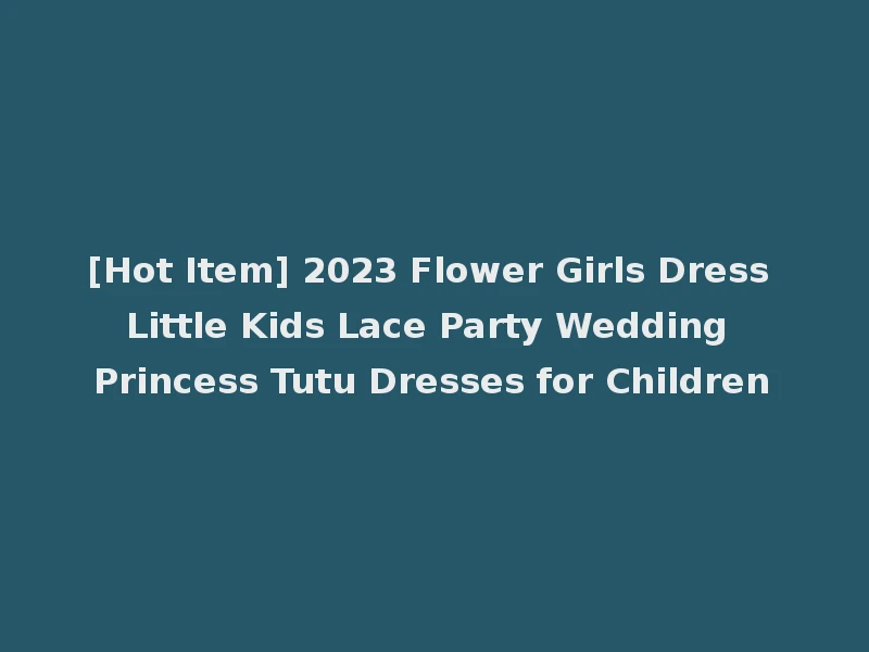 [Hot Item] 2023 Flower Girls Dress Little Kids Lace Party Wedding Princess Tutu Dresses for Children