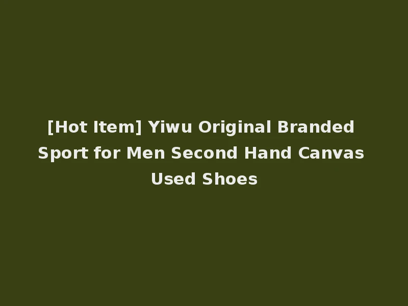 [Hot Item] Yiwu Original Branded Sport for Men Second Hand Canvas Used Shoes