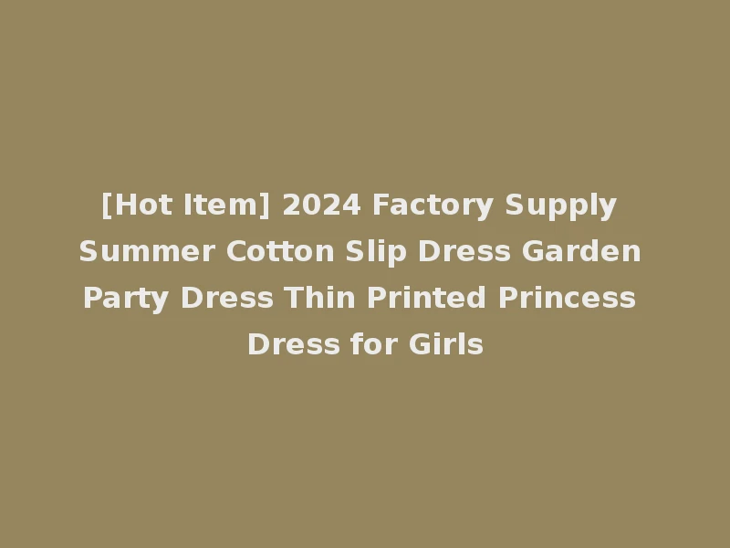 [Hot Item] 2024 Factory Supply Summer Cotton Slip Dress Garden Party Dress Thin Printed Princess Dress for Girls