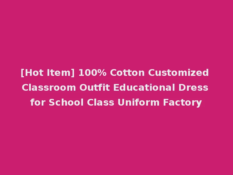 [Hot Item] 100% Cotton Customized Classroom Outfit Educational Dress for School Class Uniform Factory