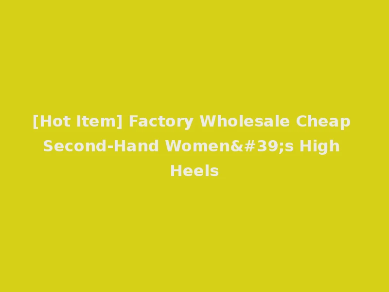 [Hot Item] Factory Wholesale Cheap Second-Hand Women's High Heels