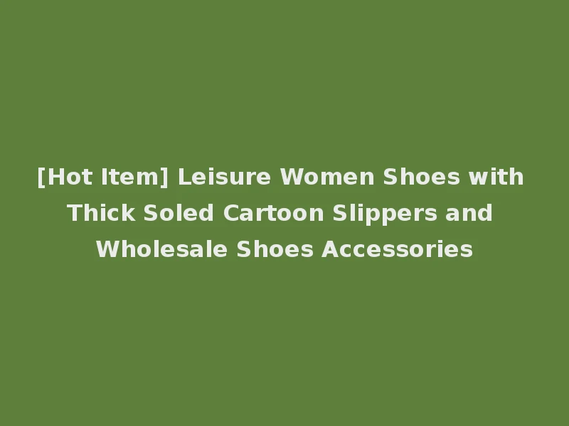 [Hot Item] Leisure Women Shoes with Thick Soled Cartoon Slippers and Wholesale Shoes Accessories
