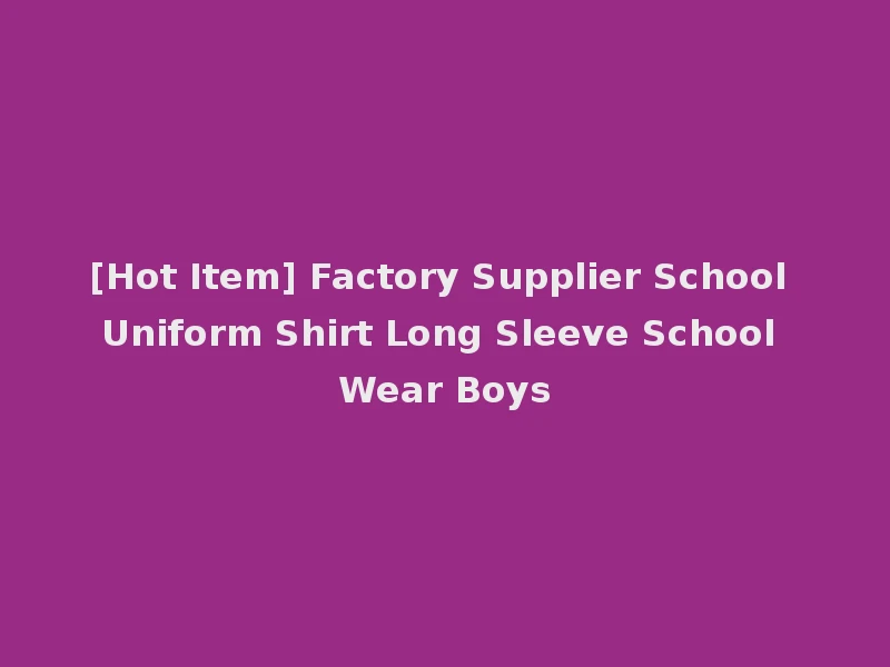 [Hot Item] Factory Supplier School Uniform Shirt Long Sleeve School Wear Boys
