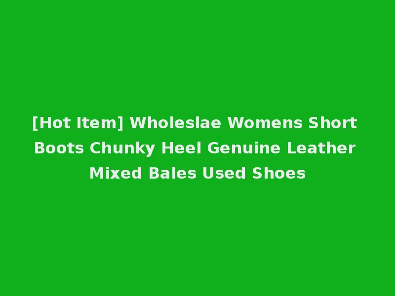[Hot Item] Wholeslae Womens Short Boots Chunky Heel Genuine Leather Mixed Bales Used Shoes