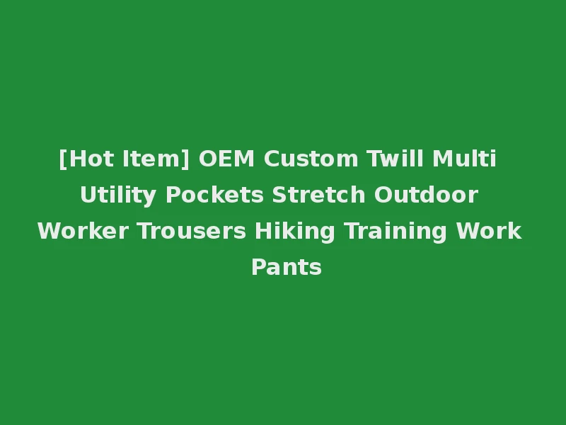 [Hot Item] OEM Custom Twill Multi Utility Pockets Stretch Outdoor Worker Trousers Hiking Training Work Pants