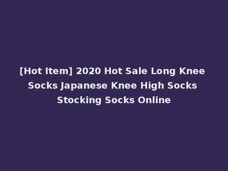 [Hot Item] 2020 Hot Sale Long Knee Socks Japanese Knee High Socks Stocking Socks Online