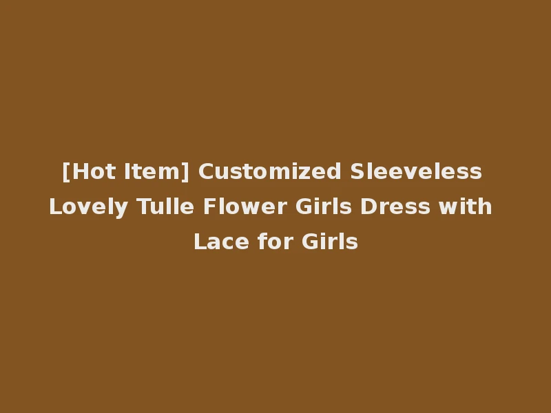 [Hot Item] Customized Sleeveless Lovely Tulle Flower Girls Dress with Lace for Girls