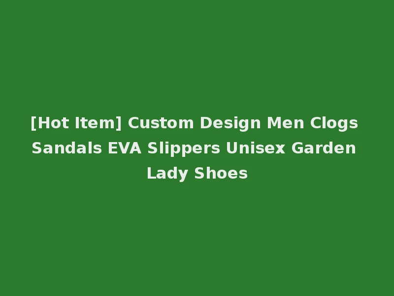 [Hot Item] Custom Design Men Clogs Sandals EVA Slippers Unisex Garden Lady Shoes