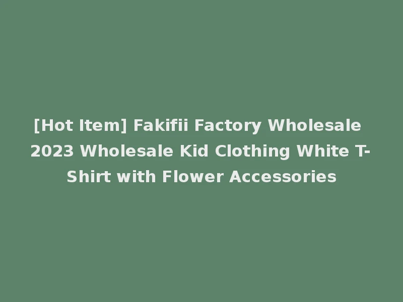 [Hot Item] Fakifii Factory Wholesale 2023 Wholesale Kid Clothing White T-Shirt with Flower Accessories