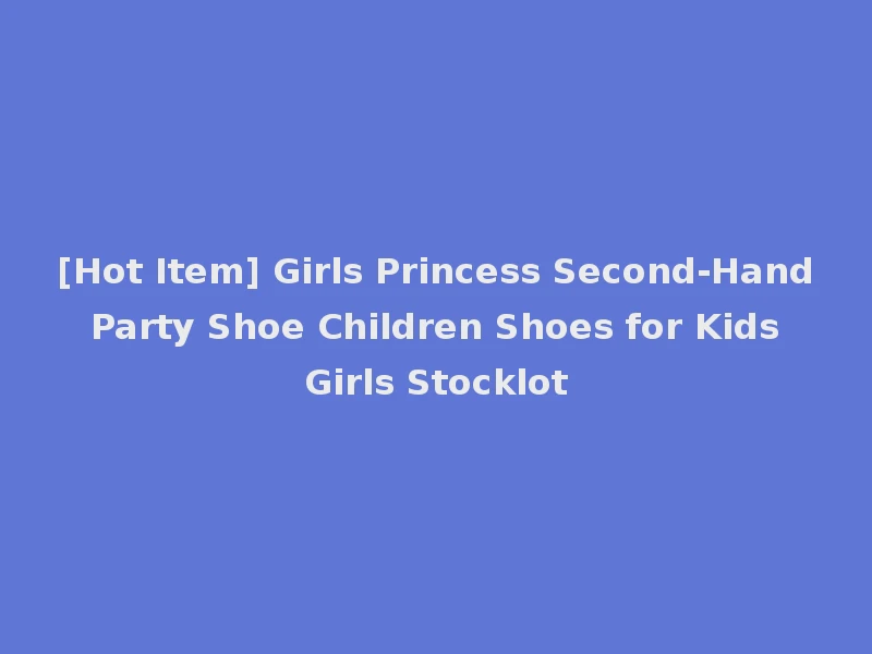 [Hot Item] Girls Princess Second-Hand Party Shoe Children Shoes for Kids Girls Stocklot