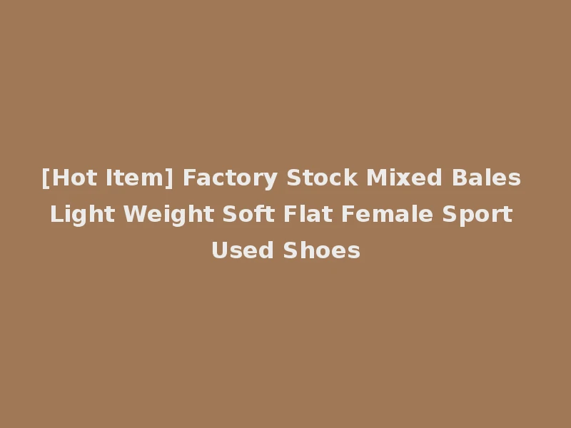 [Hot Item] Factory Stock Mixed Bales Light Weight Soft Flat Female Sport Used Shoes