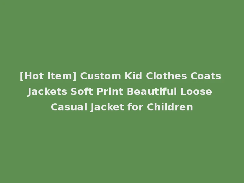 [Hot Item] Custom Kid Clothes Coats Jackets Soft Print Beautiful Loose Casual Jacket for Children