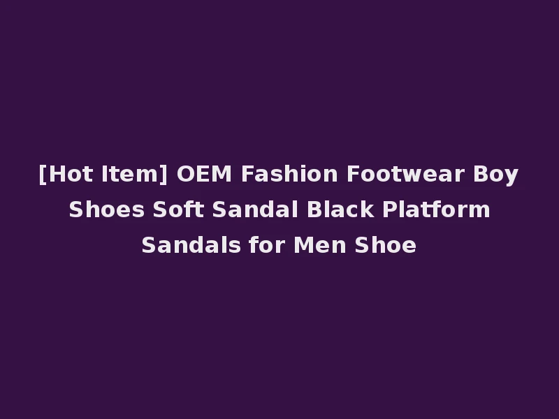 [Hot Item] OEM Fashion Footwear Boy Shoes Soft Sandal Black Platform Sandals for Men Shoe