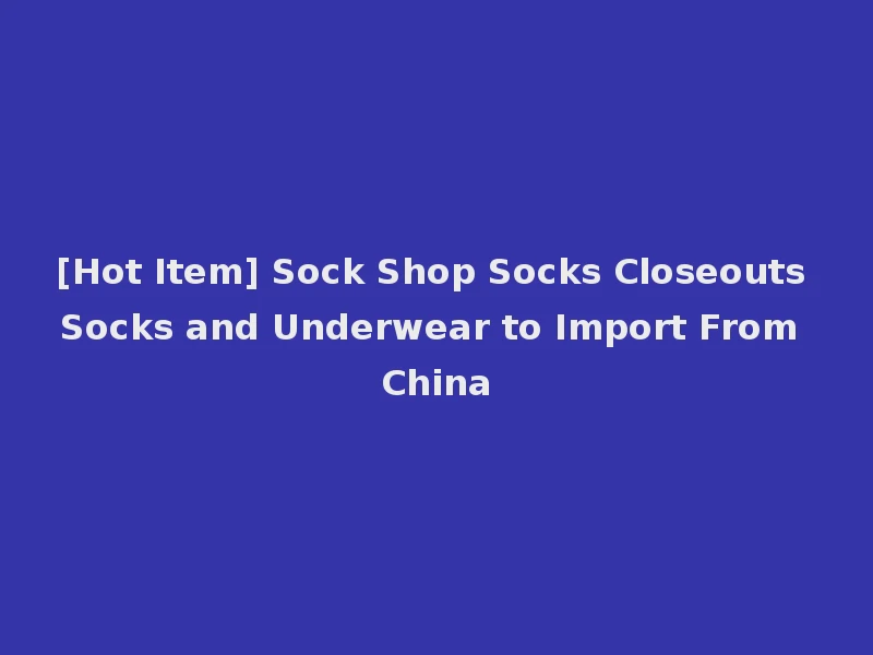 [Hot Item] Sock Shop Socks Closeouts Socks and Underwear to Import From China