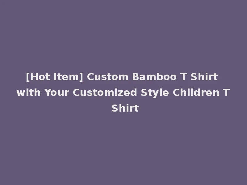 [Hot Item] Custom Bamboo T Shirt with Your Customized Style Children T Shirt