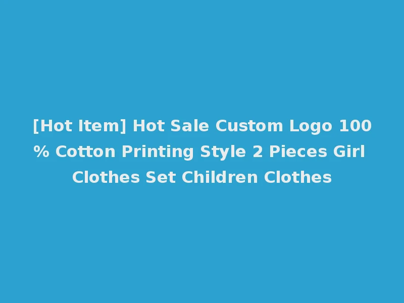 [Hot Item] Hot Sale Custom Logo 100% Cotton Printing Style 2 Pieces Girl Clothes Set Children Clothes