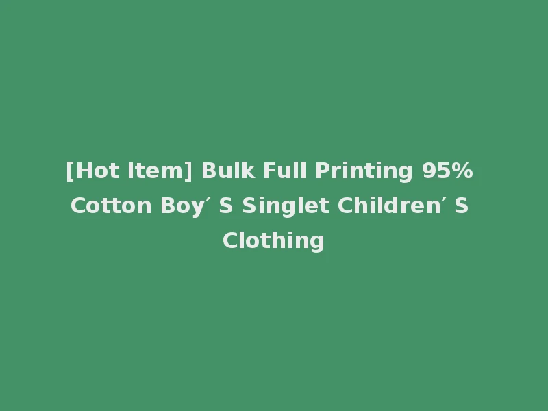 [Hot Item] Bulk Full Printing 95% Cotton Boy′ S Singlet Children′ S Clothing