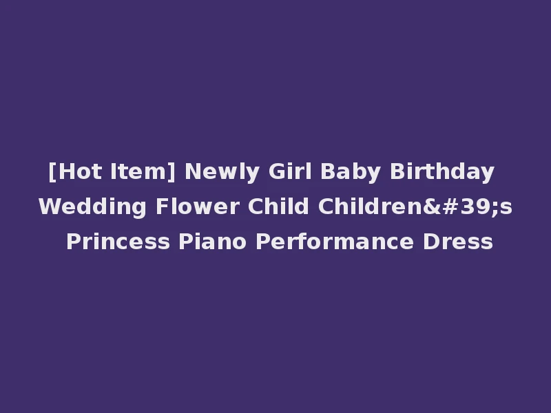 [Hot Item] Newly Girl Baby Birthday Wedding Flower Child Children's Princess Piano Performance Dress