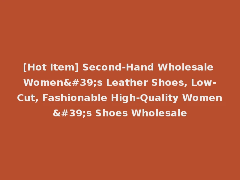 [Hot Item] Second-Hand Wholesale Women's Leather Shoes, Low-Cut, Fashionable High-Quality Women's Shoes Wholesale
