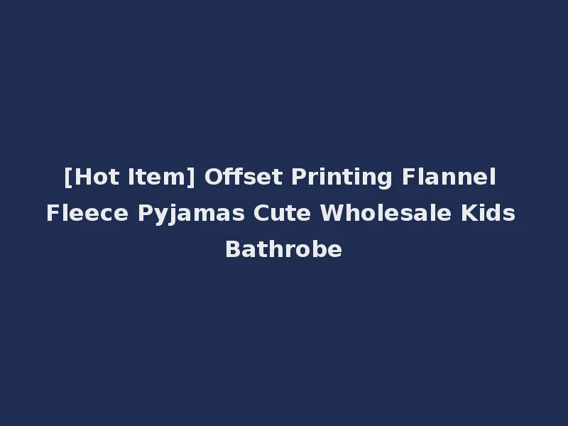 [Hot Item] Offset Printing Flannel Fleece Pyjamas Cute Wholesale Kids Bathrobe