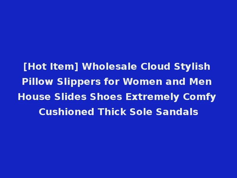 [Hot Item] Wholesale Cloud Stylish Pillow Slippers for Women and Men House Slides Shoes Extremely Comfy Cushioned Thick Sole Sandals
