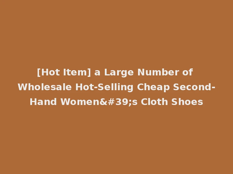 [Hot Item] a Large Number of Wholesale Hot-Selling Cheap Second-Hand Women's Cloth Shoes