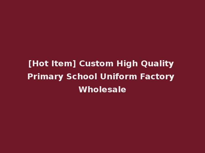 [Hot Item] Custom High Quality Primary School Uniform Factory Wholesale