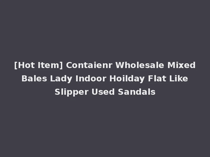 [Hot Item] Contaienr Wholesale Mixed Bales Lady Indoor Hoilday Flat Like Slipper Used Sandals